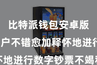 比特派钱包安卓版  让用户不错愈加释怀地进行数字钞票不竭和交游